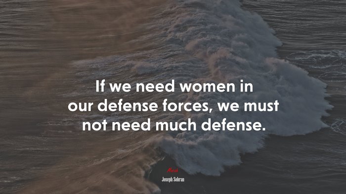 If we need women in our defense forces, we must not need much defense. | Joseph Sobran quote