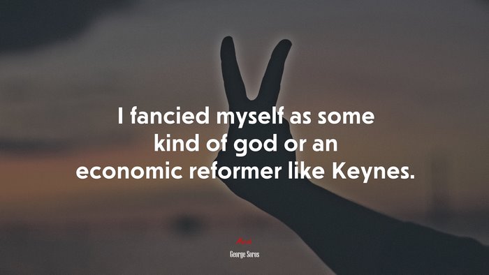 I fancied myself as some kind of god or an economic reformer like Keynes. | George Soros quote