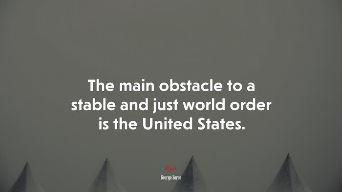 The main obstacle to a stable and just world order is the United States. | George Soros quote