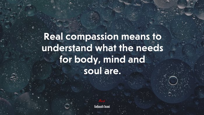 Real compassion means to understand what the needs for body, mind and soul are. | Radhanath Swami quote