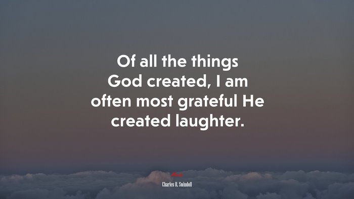 Of all the things God created, I am often most grateful He created laughter. | Charles R. Swindoll quote