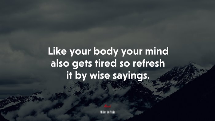 Like your body your mind also gets tired so refresh it by wise sayings. | Ali ibn Abi Talib quote
