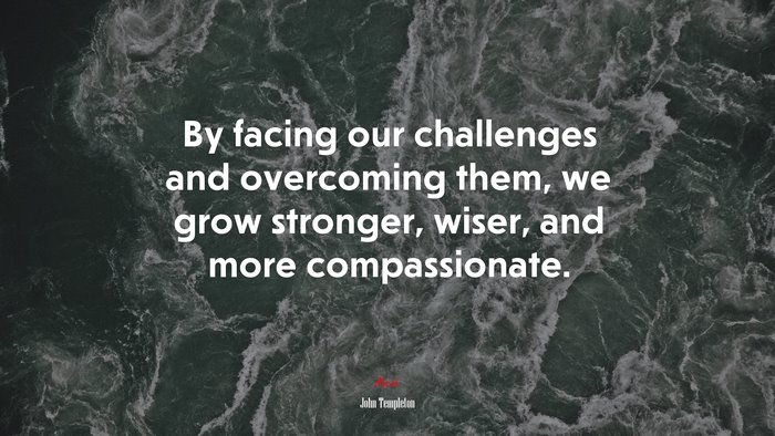 By facing our challenges and overcoming them, we grow stronger, wiser, and more compassionate. | John Templeton quote