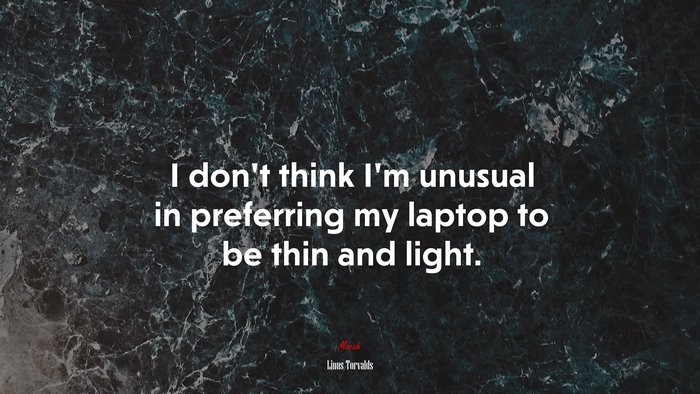 I don’t think I’m unusual in preferring my laptop to be thin and light. | Linus Torvalds quote