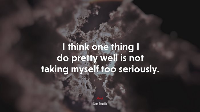 I think one thing I do pretty well is not taking myself too seriously. | Linus Torvalds quote