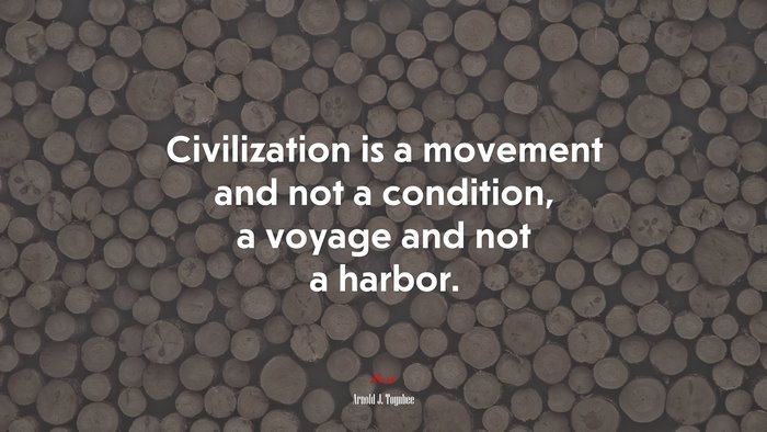 Civilization is a movement and not a condition, a voyage and not a harbor. | Arnold J. Toynbee quote