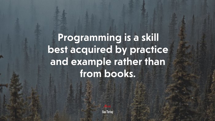 Programming is a skill best acquired by practice and example rather than from books. | Alan Turing quote