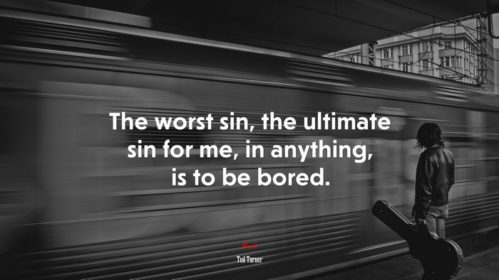 The worst sin, the ultimate sin for me, in anything, is to be bored. | Ted Turner quote