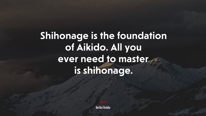 Shihonage is the foundation of Aikido. All you ever need to master is shihonage. | Morihei Ueshiba quote