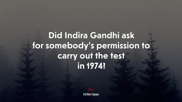 Did Indira Gandhi ask for somebody’s permission to carry out the test in 1974? | Atal Bihari Vajpayee quote