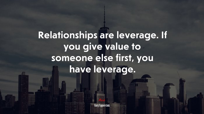 Relationships are leverage. If you give value to someone else first, you have leverage. | Gary Vaynerchuk quote