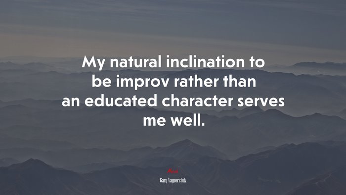 My natural inclination to be improv rather than an educated character serves me well. | Gary Vaynerchuk quote