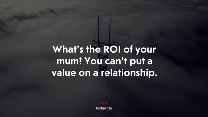 What’s the ROI of your mum? You can’t put a value on a relationship. | Gary Vaynerchuk quote