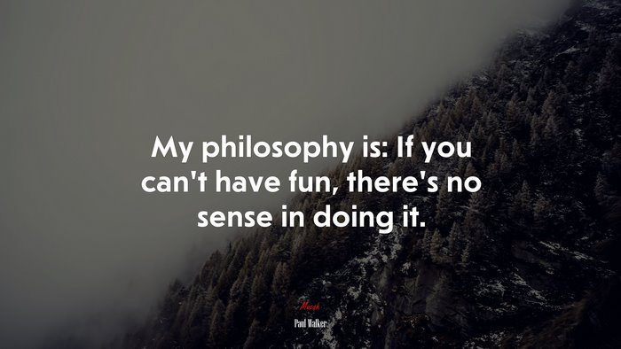 My philosophy is: If you can’t have fun, there’s no sense in doing it. | Paul Walker quote