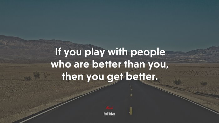 If you play with people who are better than you, then you get better. | Paul Walker quote