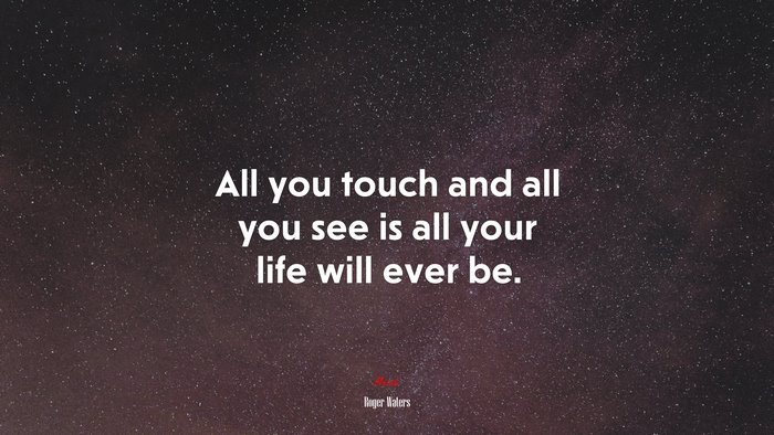 All you touch and all you see is all your life will ever be. | Roger Waters quote
