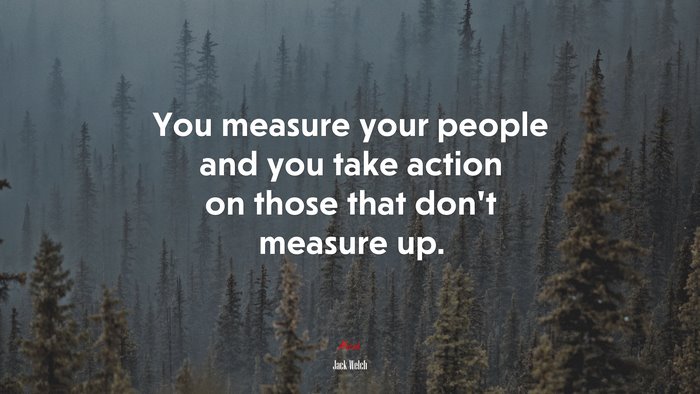 You measure your people and you take action on those that don’t measure up. | Jack Welch quote