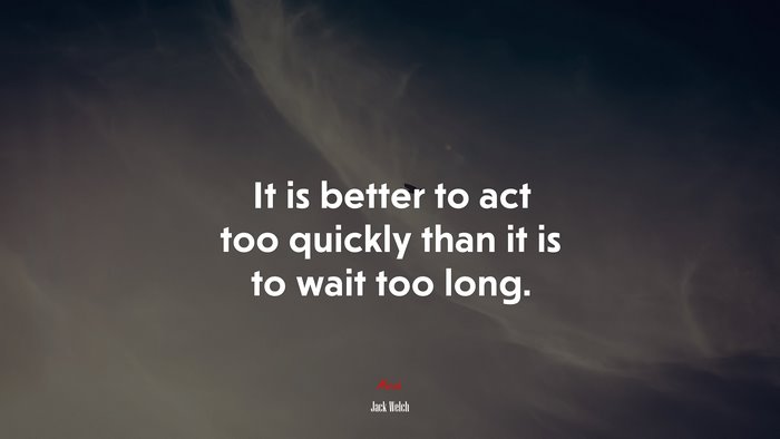 It is better to act too quickly than it is to wait too long. | Jack Welch quote