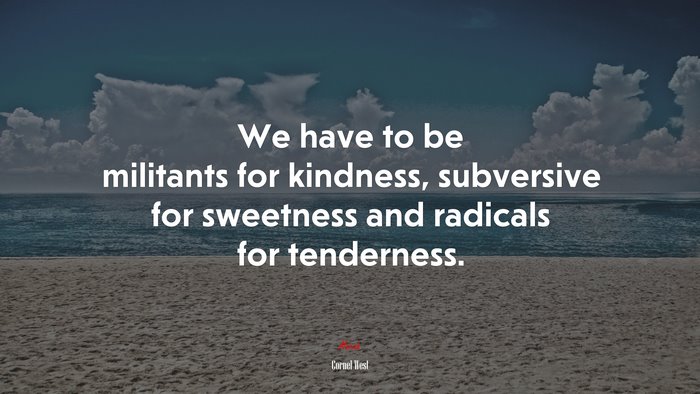 We have to be militants for kindness, subversive for sweetness and radicals for tenderness. | Cornel West quote