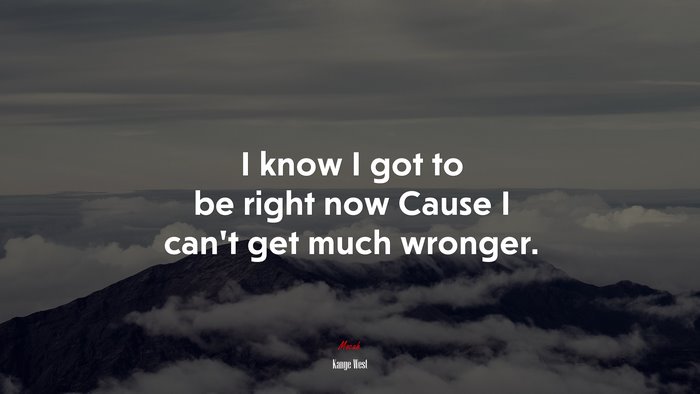 I know I got to be right now Cause I can’t get much wronger. | Kanye West quote