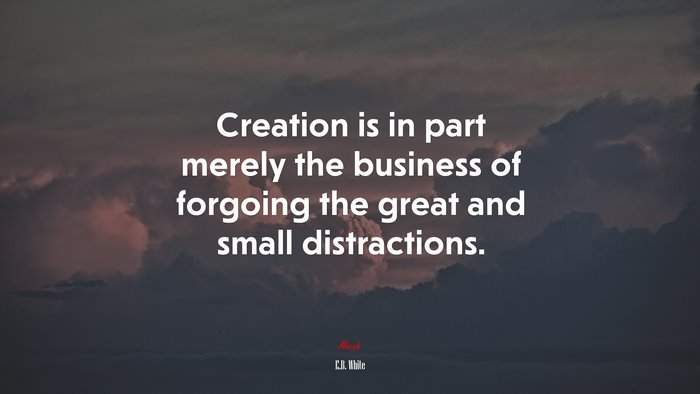 Creation is in part merely the business of forgoing the great and small distractions. | E.B. White quote