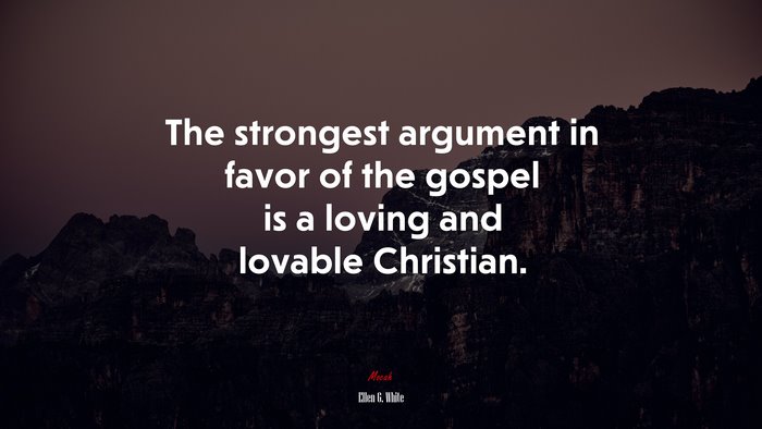 The strongest argument in favor of the gospel is a loving and lovable Christian. | Ellen G. White quote