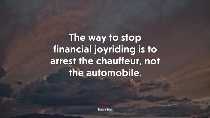 The way to stop financial joyriding is to arrest the chauffeur, not the automobile. | Woodrow Wilson quote