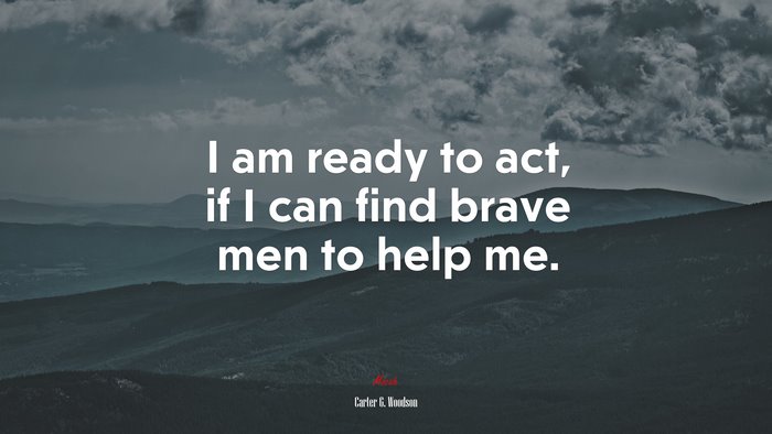 I am ready to act, if I can find brave men to help me. | Carter G. Woodson quote