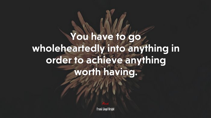 You have to go wholeheartedly into anything in order to achieve anything worth having. | Frank Lloyd Wright quote