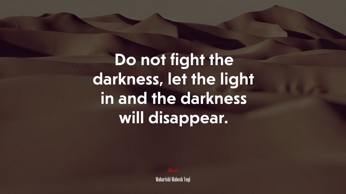 Do not fight the darkness, let the light in and the darkness will disappear. | Maharishi Mahesh Yogi quote