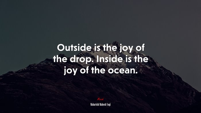 Outside is the joy of the drop. Inside is the joy of the ocean. | Maharishi Mahesh Yogi quote