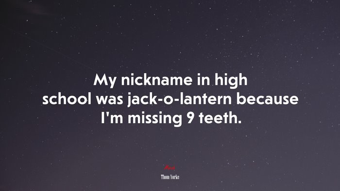 My nickname in high school was jack-o-lantern because I’m missing 9 teeth. | Thom Yorke quote