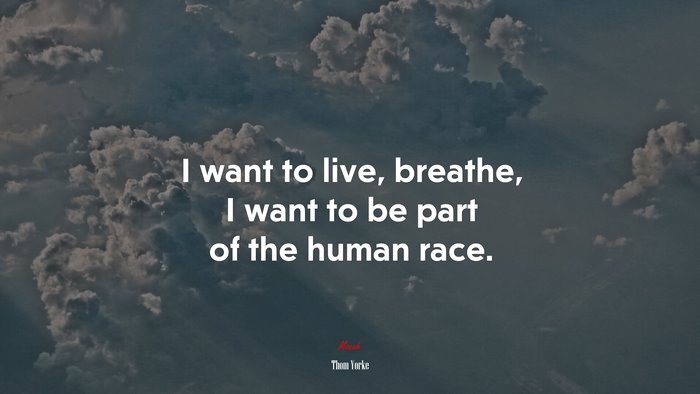 I want to live, breathe, I want to be part of the human race. | Thom Yorke quote