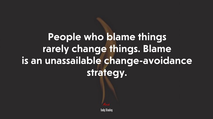 People who blame things rarely change things. Blame is an unassailable change-avoidance strategy. | Andy Stanley quote