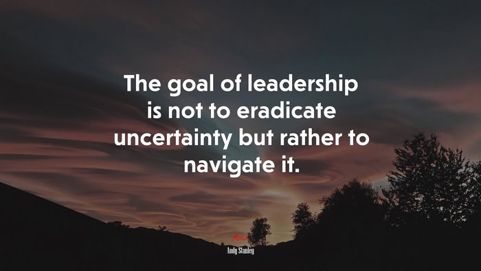 The goal of leadership is not to eradicate uncertainty but rather to navigate it. | Andy Stanley quote