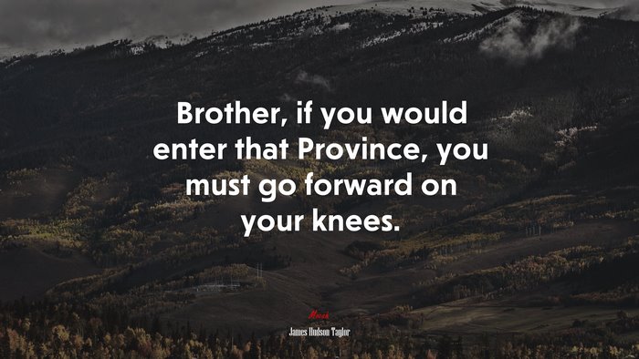 Brother, if you would enter that Province, you must go forward on your knees. | James Hudson Taylor quote
