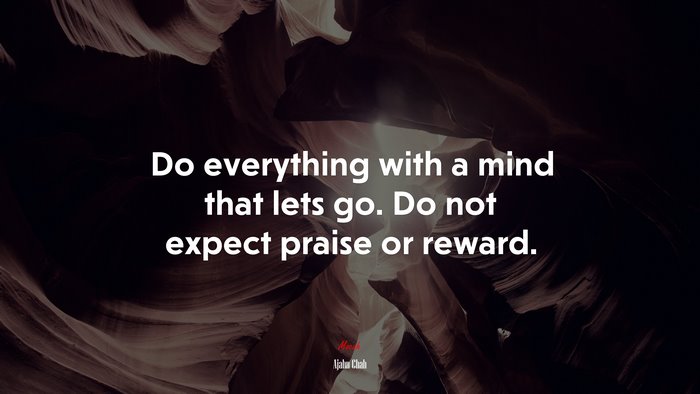 Do everything with a mind that lets go. Do not expect praise or reward. | Ajahn Chah quote