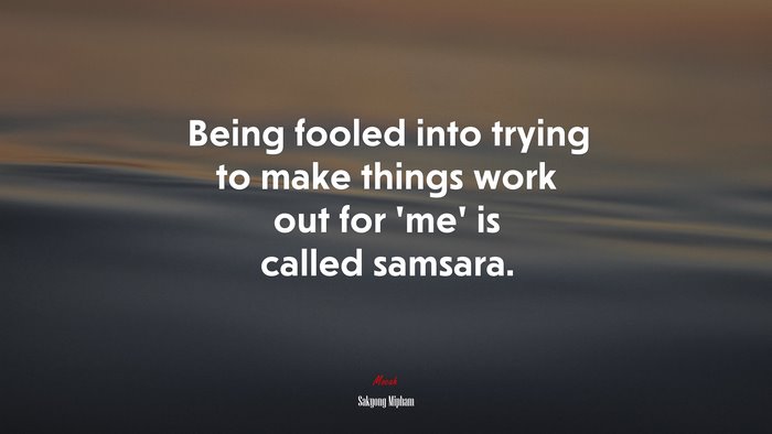 Being fooled into trying to make things work out for ‘me’ is called samsara. | Sakyong Mipham quote