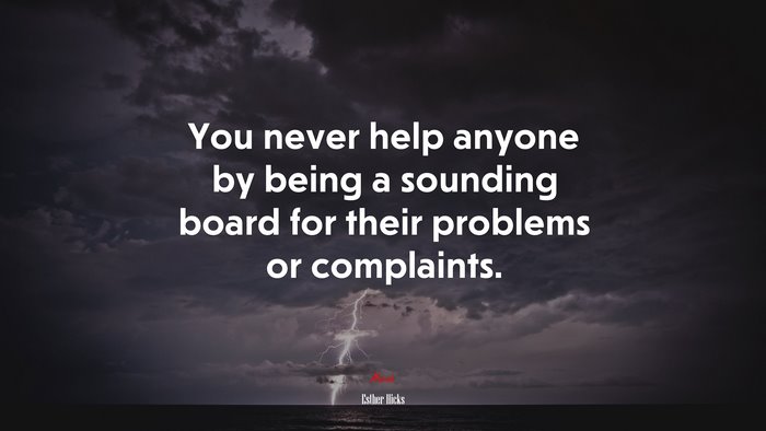 You never help anyone by being a sounding board for their problems or complaints. | Esther Hicks quote