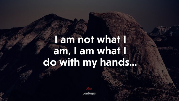 I am not what I am, I am what I do with my hands... | Louise Bourgeois quote