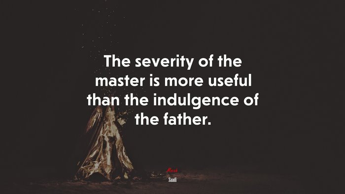 The severity of the master is more useful than the indulgence of the father. | Saadi quote