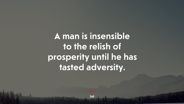 A man is insensible to the relish of prosperity until he has tasted adversity. | Saadi quote