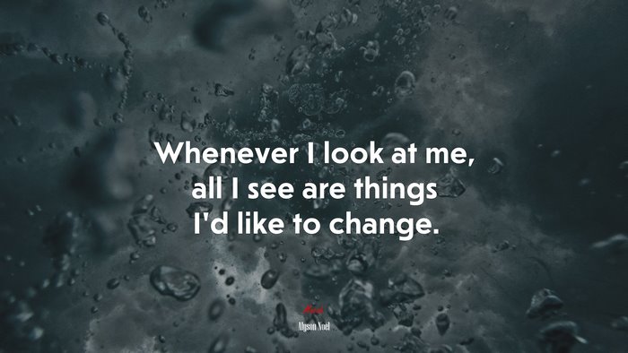 Whenever I look at me, all I see are things I’d like to change. | Alyson Noel quote