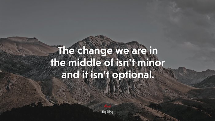 The change we are in the middle of isn’t minor and it isn’t optional. | Clay Shirky quote