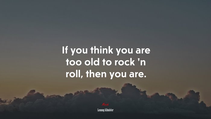 If you think you are too old to rock ’n roll, then you are. | Lemmy Kilmister quote