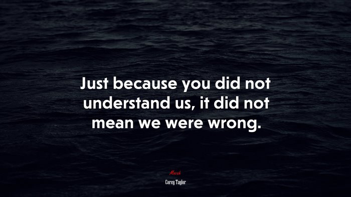 Just because you did not understand us, it did not mean we were wrong. | Corey Taylor quote
