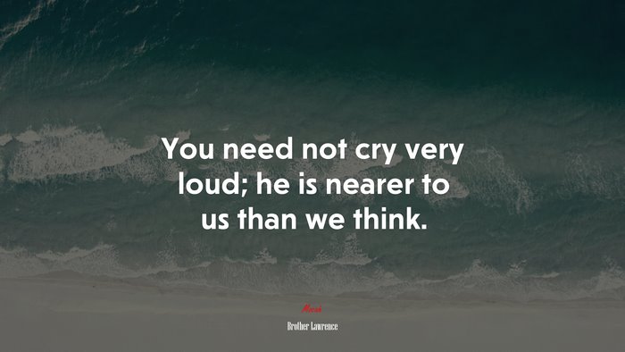 You need not cry very loud; he is nearer to us than we think. | Brother Lawrence quote
