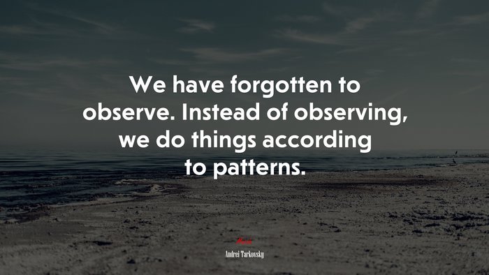 We have forgotten to observe. Instead of observing, we do things according to patterns. | Andrei Tarkovsky quote