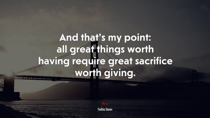 And that’s my point: all great things worth having require great sacrifice worth giving. | Paullina Simons quote