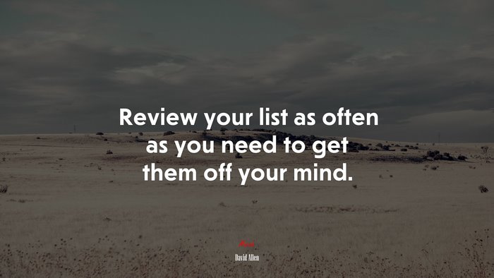 Review your list as often as you need to get them off your mind. | David Allen quote